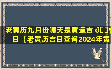 老黄历九月份哪天是黄道吉 🐶 日（老黄历吉日查询2024年黄道吉日 🌻 ）
